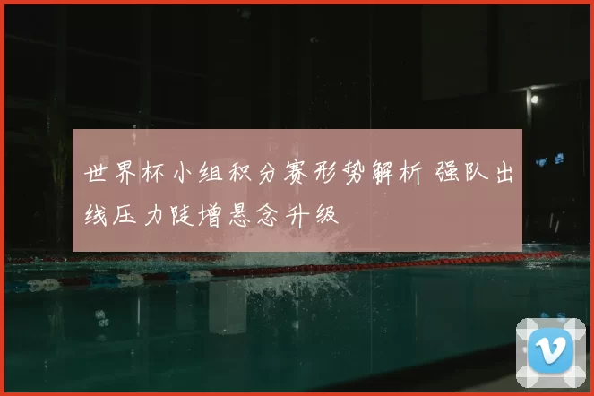 世界杯小组积分赛形势解析 强队出线压力陡增悬念升级