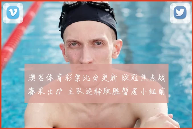 澳客体育彩票比分更新 欧冠焦点战赛果出炉 主队逆转取胜暂居小组前列