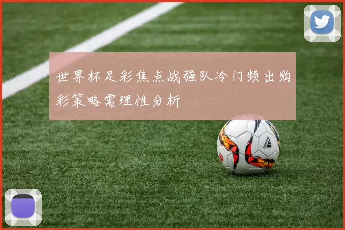 世界杯足彩焦点战强队冷门频出购彩策略需理性分析
