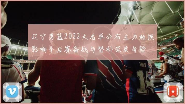 辽宁男篮2022大名单公布主力轮换影响季后赛备战与替补深度考验