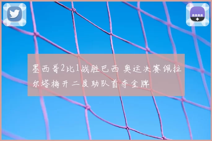 墨西哥2比1战胜巴西 奥运决赛佩拉尔塔梅开二度助队首夺金牌