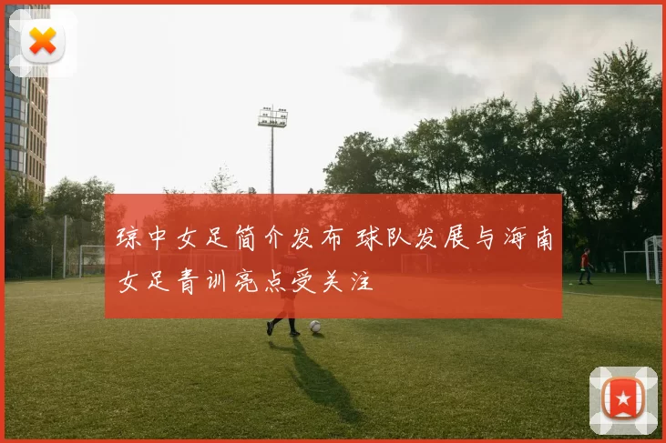 琼中女足简介发布 球队发展与海南女足青训亮点受关注