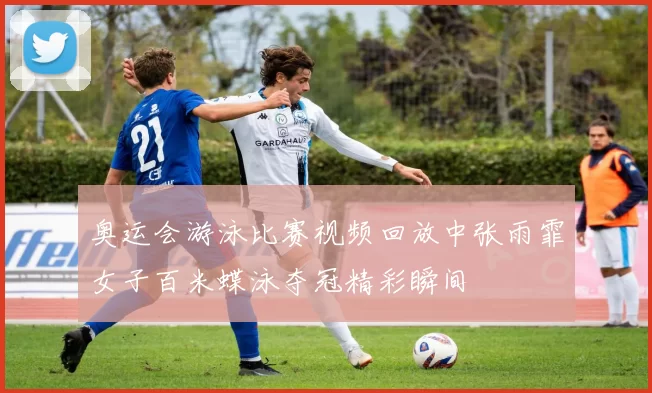 奥运会游泳比赛视频回放中张雨霏女子百米蝶泳夺冠精彩瞬间