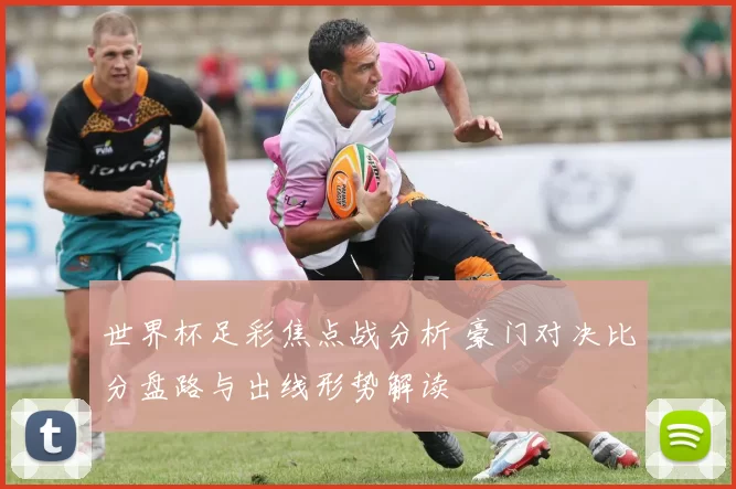 世界杯足彩焦点战分析 豪门对决比分盘路与出线形势解读