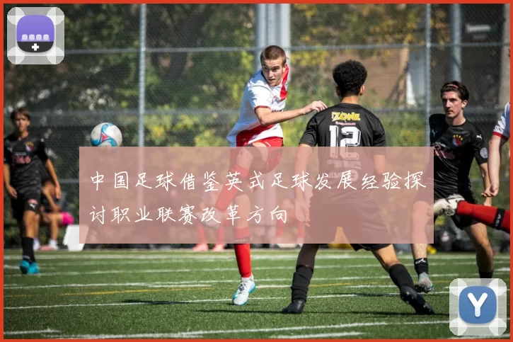 中国足球借鉴英式足球发展经验探讨职业联赛改革方向