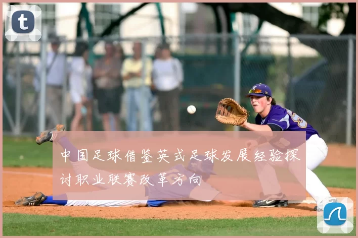 中国足球借鉴英式足球发展经验探讨职业联赛改革方向