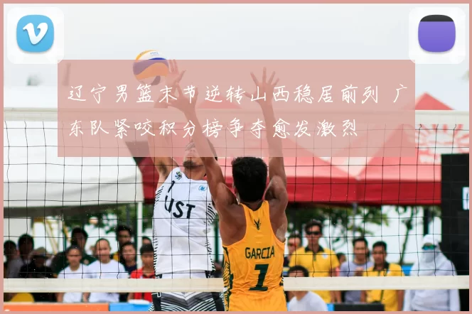 辽宁男篮末节逆转山西稳居前列 广东队紧咬积分榜争夺愈发激烈