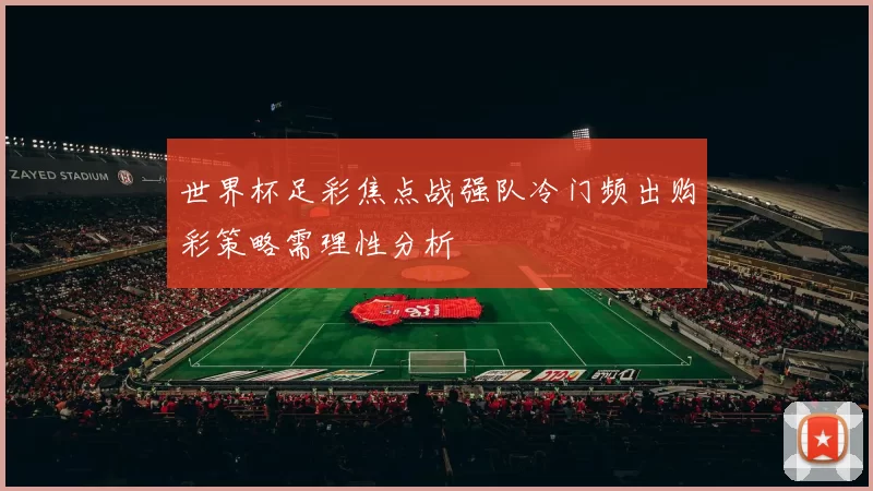 世界杯足彩焦点战强队冷门频出购彩策略需理性分析