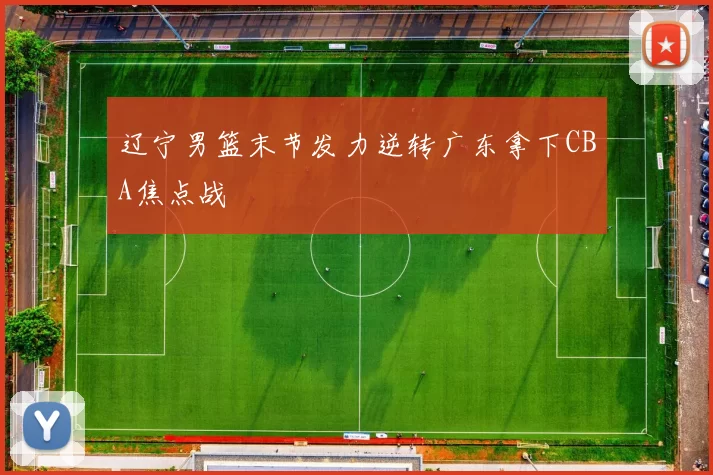 辽宁男篮末节发力逆转广东拿下CBA焦点战