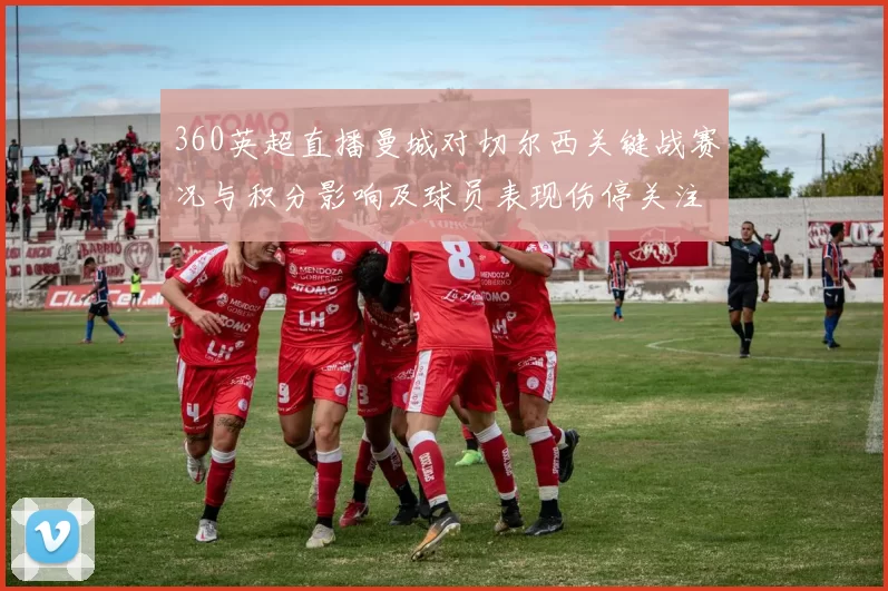 360英超直播曼城对切尔西关键战赛况与积分影响及球员表现伤停关注