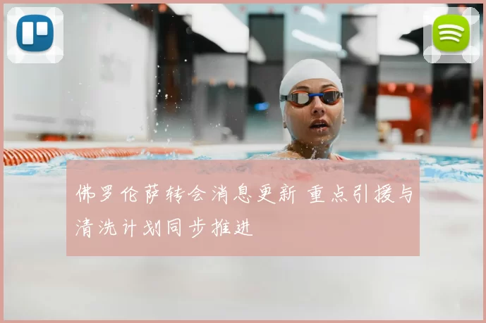 佛罗伦萨转会消息更新 重点引援与清洗计划同步推进