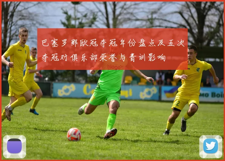 巴塞罗那欧冠夺冠年份盘点及五次夺冠对俱乐部荣誉与青训影响