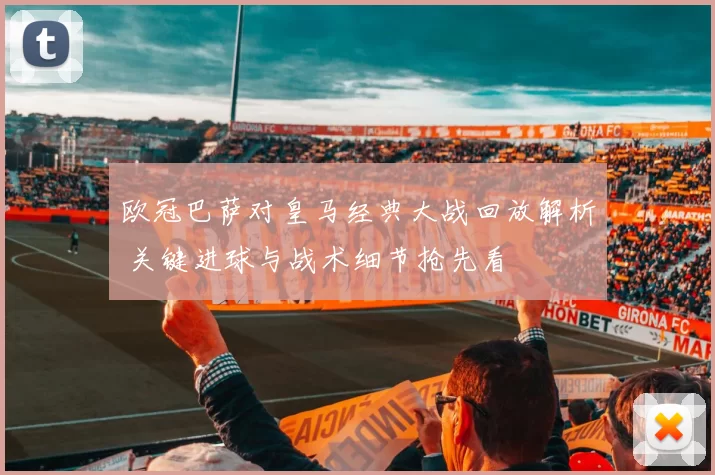 欧冠巴萨对皇马经典大战回放解析 关键进球与战术细节抢先看