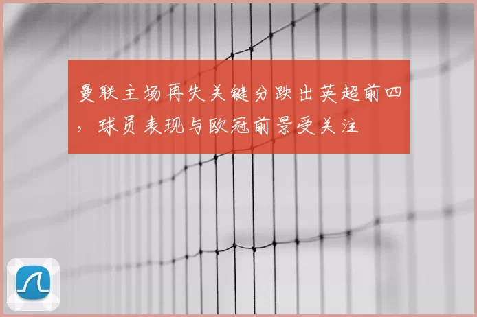 曼联主场再失关键分跌出英超前四，球员表现与欧冠前景受关注